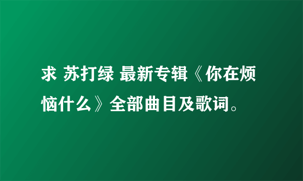 求 苏打绿 最新专辑《你在烦恼什么》全部曲目及歌词。