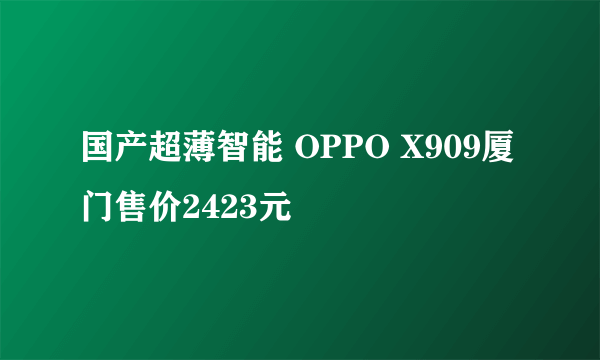 国产超薄智能 OPPO X909厦门售价2423元