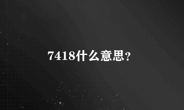 7418什么意思？