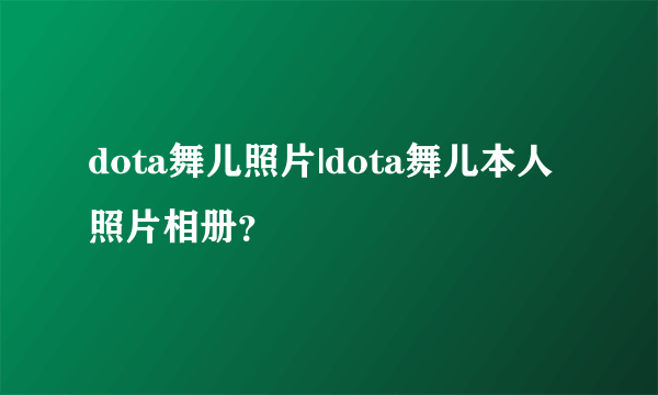 dota舞儿照片|dota舞儿本人照片相册？