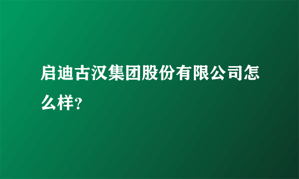 启迪古汉集团股份有限公司怎么样？