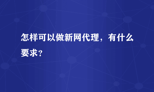 怎样可以做新网代理，有什么要求？