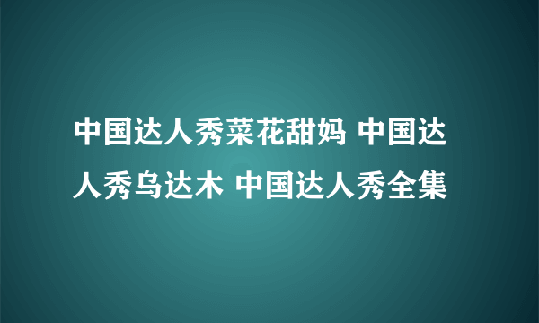 中国达人秀菜花甜妈 中国达人秀乌达木 中国达人秀全集