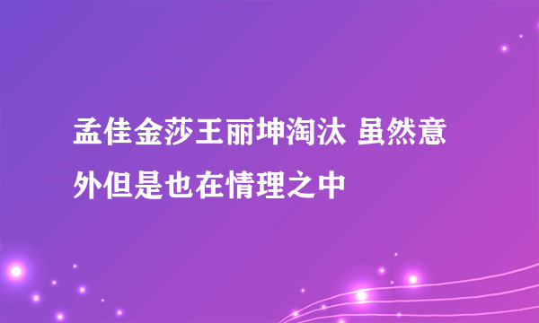 孟佳金莎王丽坤淘汰 虽然意外但是也在情理之中