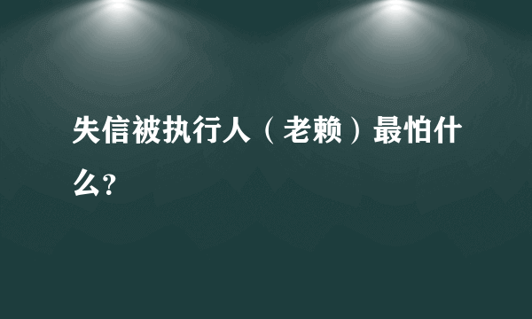 失信被执行人（老赖）最怕什么？