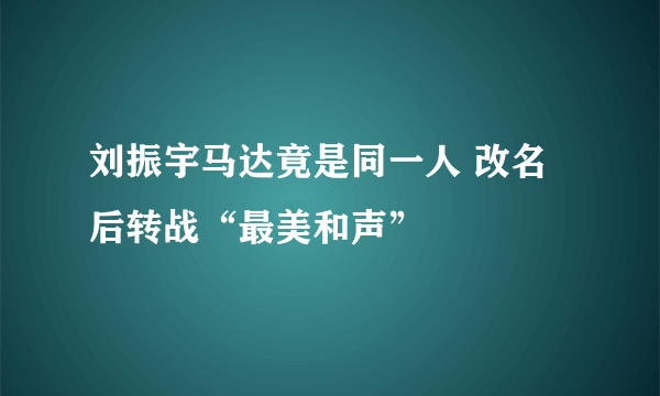 刘振宇马达竟是同一人 改名后转战“最美和声”