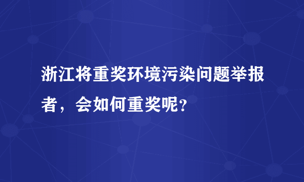 浙江将重奖环境污染问题举报者，会如何重奖呢？