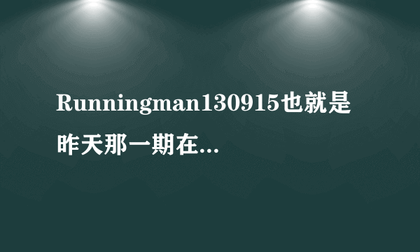 Runningman130915也就是昨天那一期在11分钟左右的背景音乐是什么啊？？有没有人知道！