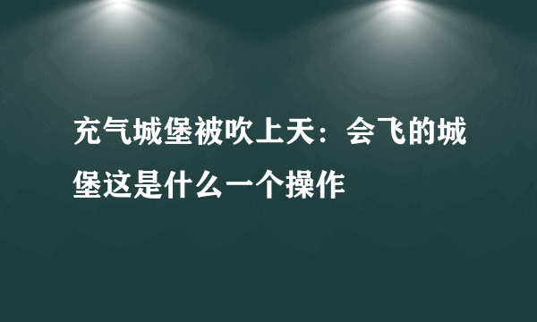 充气城堡被吹上天：会飞的城堡这是什么一个操作