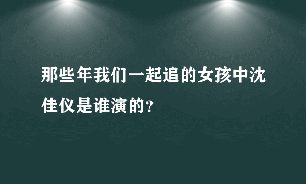 那些年我们一起追的女孩中沈佳仪是谁演的？