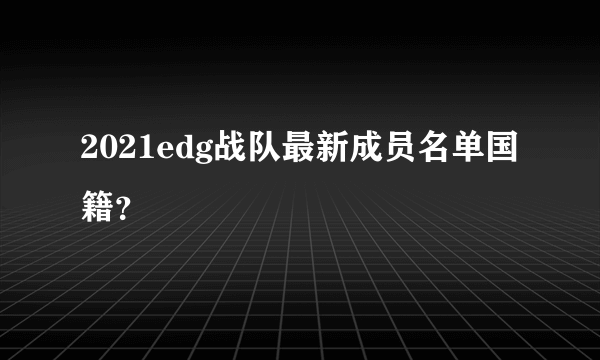 2021edg战队最新成员名单国籍？