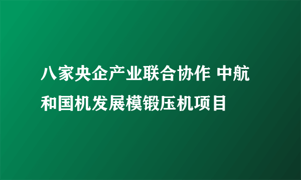 八家央企产业联合协作 中航和国机发展模锻压机项目