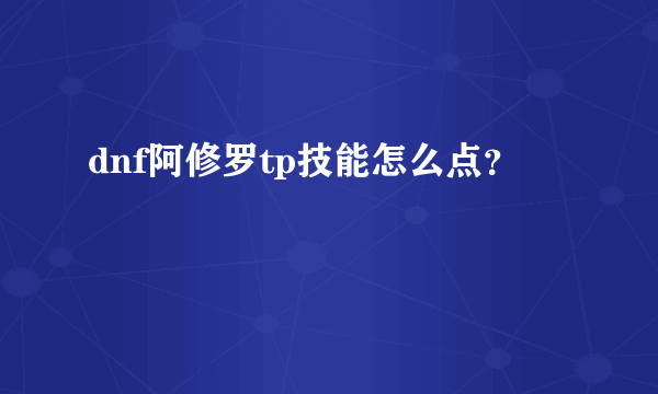 dnf阿修罗tp技能怎么点？