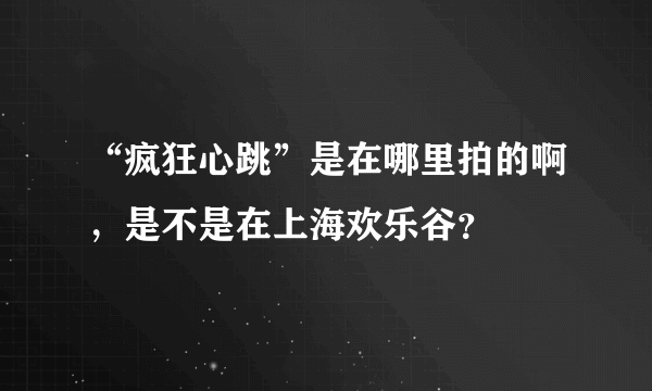 “疯狂心跳”是在哪里拍的啊，是不是在上海欢乐谷？