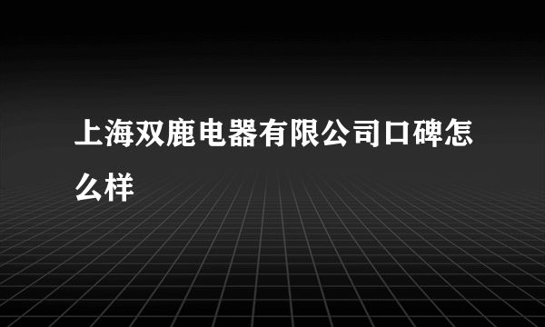 上海双鹿电器有限公司口碑怎么样