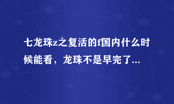 七龙珠z之复活的f国内什么时候能看，龙珠不是早完了吗，怎么还有剧场版？