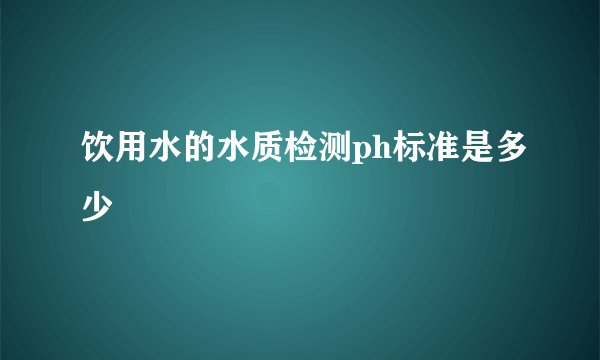 饮用水的水质检测ph标准是多少