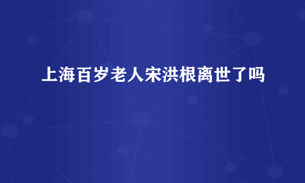 上海百岁老人宋洪根离世了吗