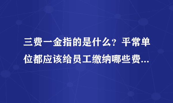 三费一金指的是什么？平常单位都应该给员工缴纳哪些费用？谢谢