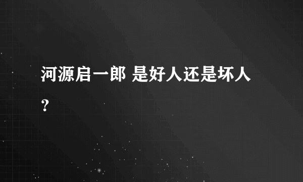 河源启一郎 是好人还是坏人？