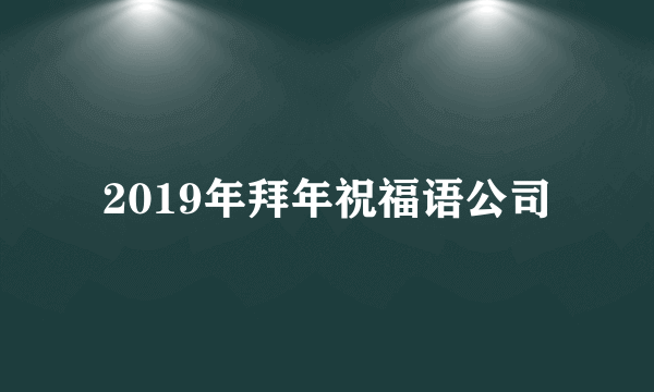 2019年拜年祝福语公司