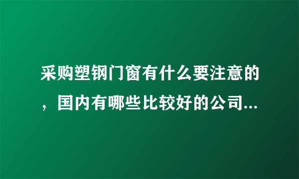 采购塑钢门窗有什么要注意的，国内有哪些比较好的公司做建材的？