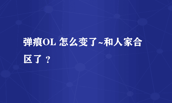 弹痕OL 怎么变了~和人家合区了 ？