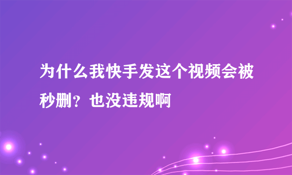 为什么我快手发这个视频会被秒删？也没违规啊