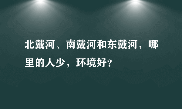 北戴河、南戴河和东戴河，哪里的人少，环境好？