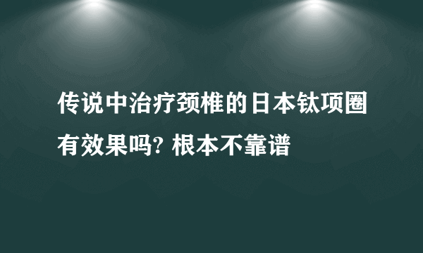 传说中治疗颈椎的日本钛项圈有效果吗? 根本不靠谱