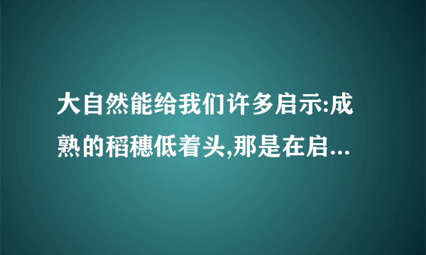 大自然能给我们许多启示:成熟的稻穗低着头,那是在启示我们要谦虚;一群小蚂蚁抬起一块骨头,那是在启示