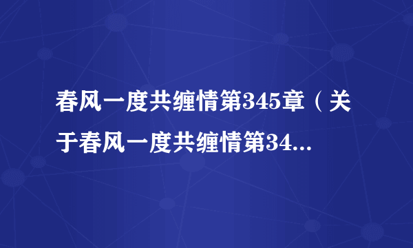 春风一度共缠情第345章（关于春风一度共缠情第345章的介绍）