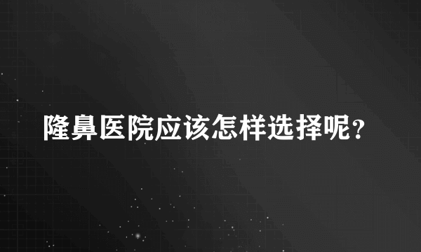 隆鼻医院应该怎样选择呢？