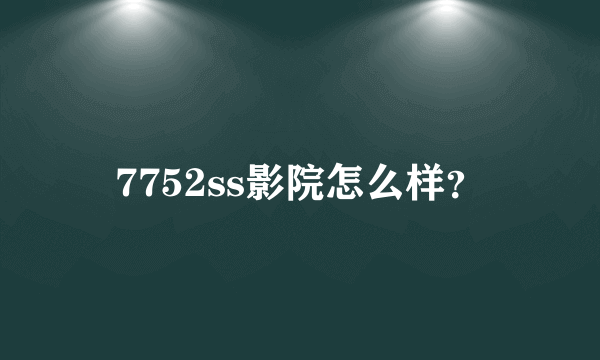 7752ss影院怎么样？