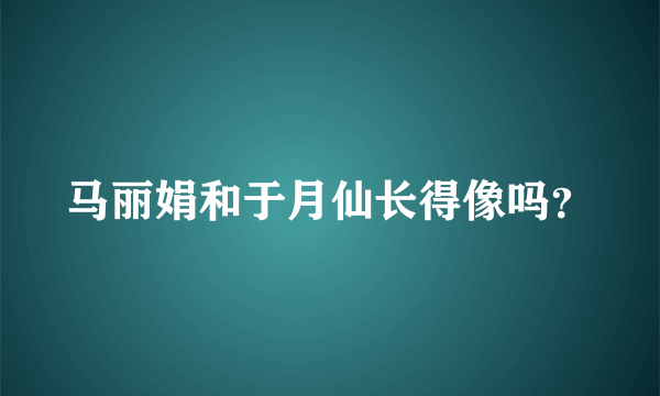 马丽娟和于月仙长得像吗？