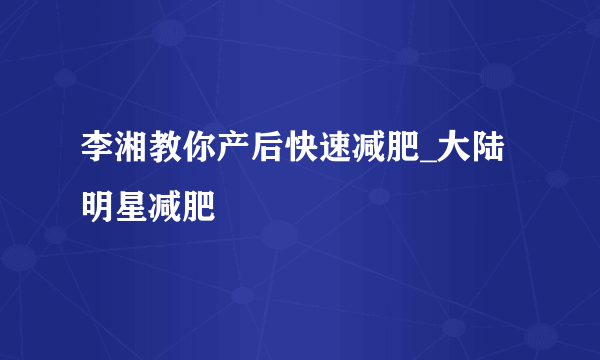 李湘教你产后快速减肥_大陆明星减肥