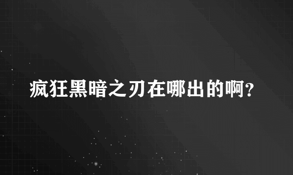 疯狂黑暗之刃在哪出的啊？