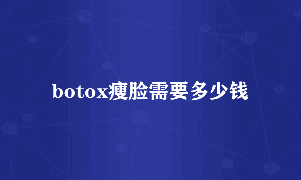 botox瘦脸需要多少钱