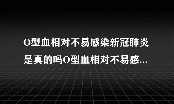 O型血相对不易感染新冠肺炎是真的吗O型血相对不易感染新冠肺炎为什么