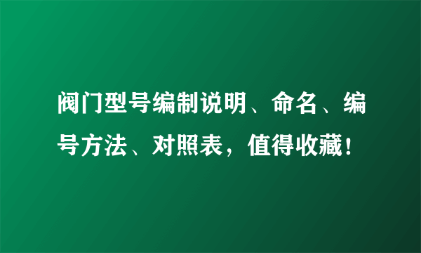 阀门型号编制说明、命名、编号方法、对照表，值得收藏！