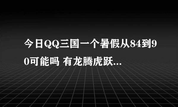 今日QQ三国一个暑假从84到90可能吗 有龙腾虎跃称号
要花多少钱