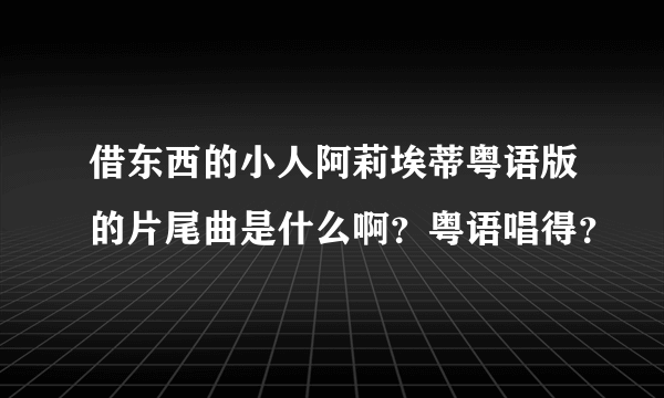 借东西的小人阿莉埃蒂粤语版的片尾曲是什么啊？粤语唱得？