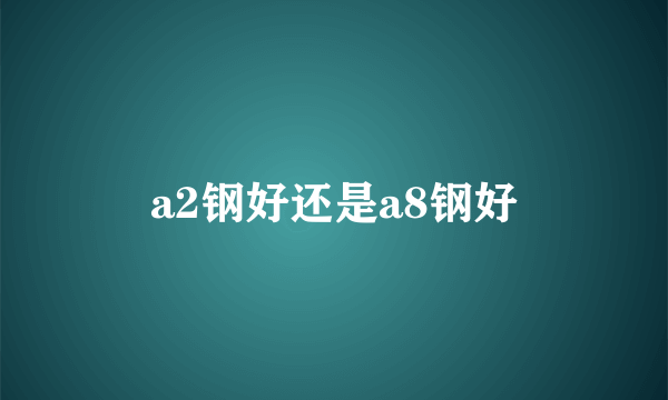 a2钢好还是a8钢好