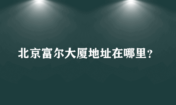 北京富尔大厦地址在哪里？