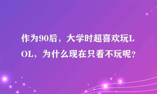 作为90后，大学时超喜欢玩LOL，为什么现在只看不玩呢？