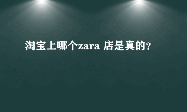 淘宝上哪个zara 店是真的？