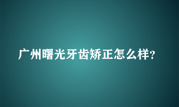 广州曙光牙齿矫正怎么样？