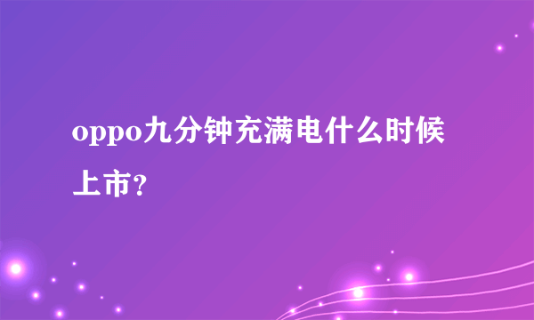 oppo九分钟充满电什么时候上市？