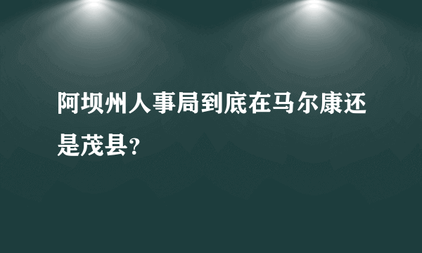 阿坝州人事局到底在马尔康还是茂县？