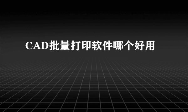 CAD批量打印软件哪个好用